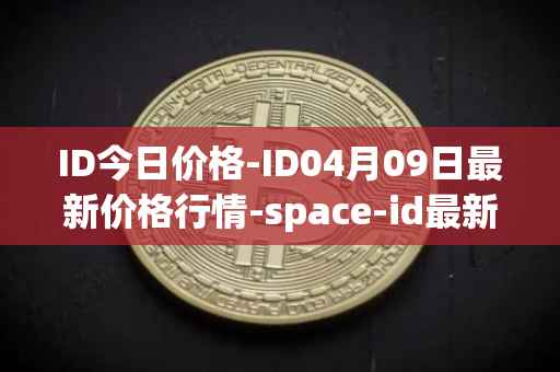 ID今日价格-ID04月09日最新价格行情-space-id最新走势消息
