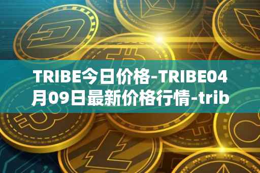TRIBE今日价格-TRIBE04月09日最新价格行情-tribe-2最新走势消息