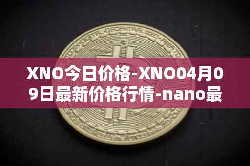 XNO今日价格-XNO04月09日最新价格行情-nano最新走势消息
