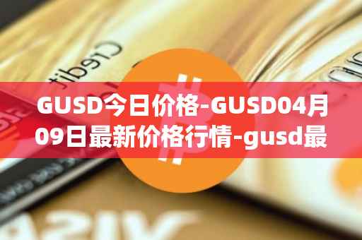 GUSD今日价格-GUSD04月09日最新价格行情-gusd最新走势消息