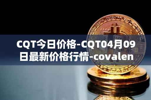CQT今日价格-CQT04月09日最新价格行情-covalent最新走势消息