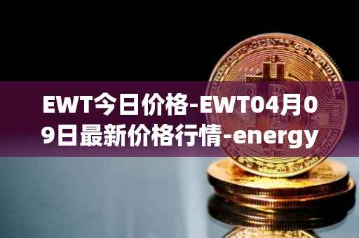 EWT今日价格-EWT04月09日最新价格行情-energy-web-token最新走势消息