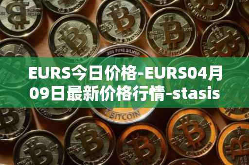 EURS今日价格-EURS04月09日最新价格行情-stasis-eurs最新走势消息