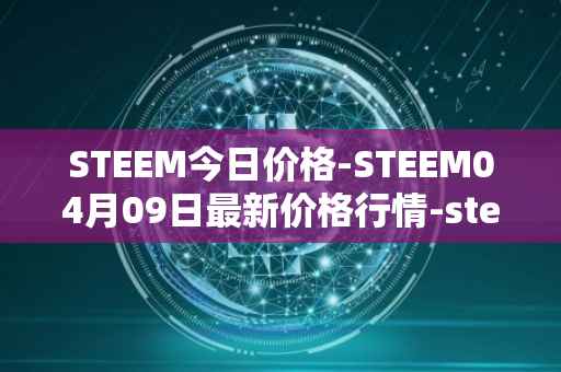 STEEM今日价格-STEEM04月09日最新价格行情-steem最新走势消息