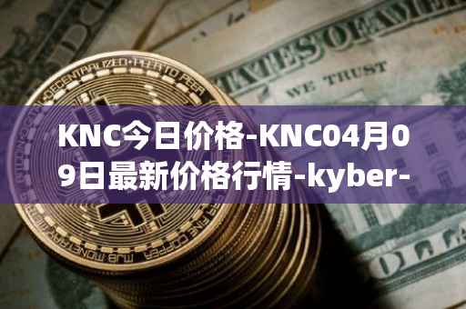 KNC今日价格-KNC04月09日最新价格行情-kyber-network最新走势消息