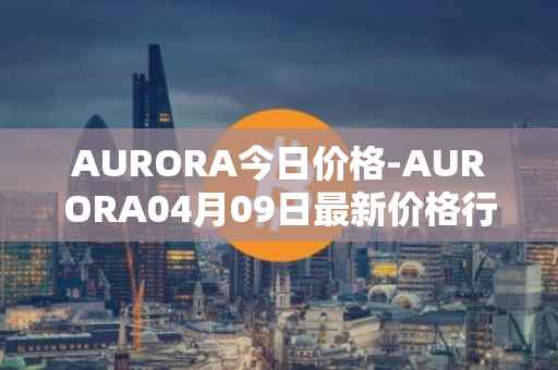 AURORA今日价格-AURORA04月09日最新价格行情-aurora-near最新走势消息