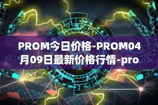 PROM今日价格-PROM04月09日最新价格行情-prometeus最新走势消息