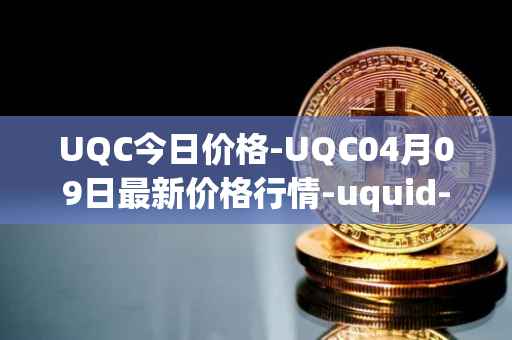 UQC今日价格-UQC04月09日最新价格行情-uquid-coin最新走势消息