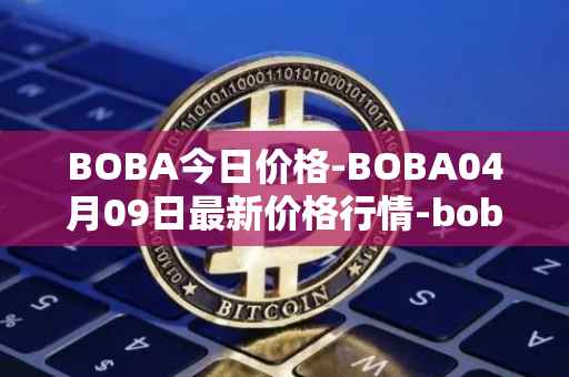 BOBA今日价格-BOBA04月09日最新价格行情-boba-network最新走势消息
