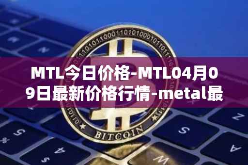MTL今日价格-MTL04月09日最新价格行情-metal最新走势消息