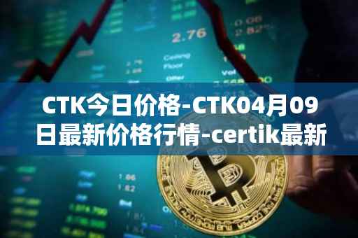 CTK今日价格-CTK04月09日最新价格行情-certik最新走势消息
