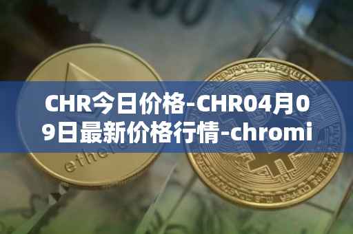 CHR今日价格-CHR04月09日最新价格行情-chromia最新走势消息