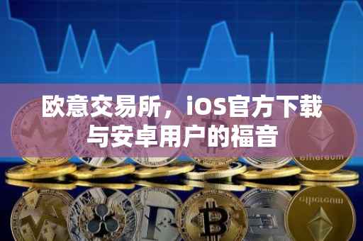 欧意交易所，iOS官方下载与安卓用户的福音