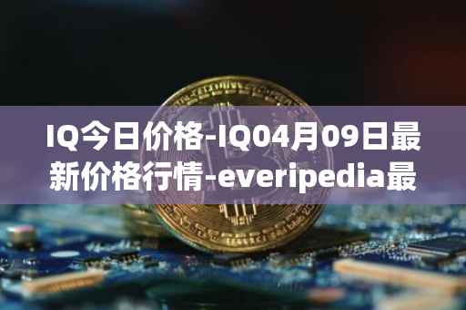 IQ今日价格-IQ04月09日最新价格行情-everipedia最新走势消息