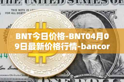 BNT今日价格-BNT04月09日最新价格行情-bancor最新走势消息