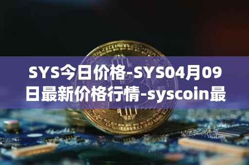 SYS今日价格-SYS04月09日最新价格行情-syscoin最新走势消息