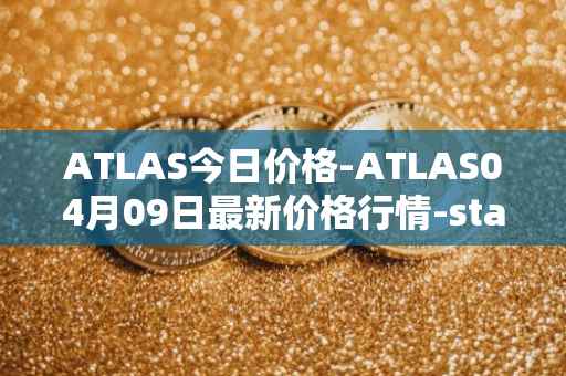 ATLAS今日价格-ATLAS04月09日最新价格行情-star-atlas最新走势消息