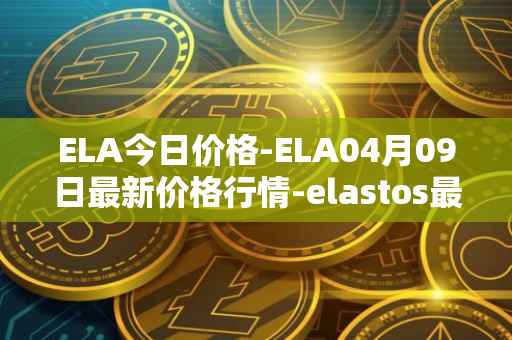 ELA今日价格-ELA04月09日最新价格行情-elastos最新走势消息