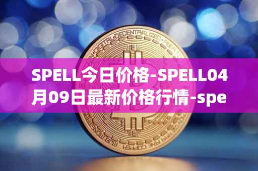 SPELL今日价格-SPELL04月09日最新价格行情-spell-token最新走势消息