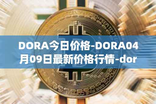 DORA今日价格-DORA04月09日最新价格行情-dora-factory最新走势消息