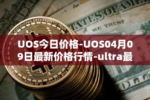 UOS今日价格-UOS04月09日最新价格行情-ultra最新走势消息