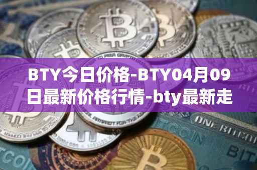 BTY今日价格-BTY04月09日最新价格行情-bty最新走势消息
