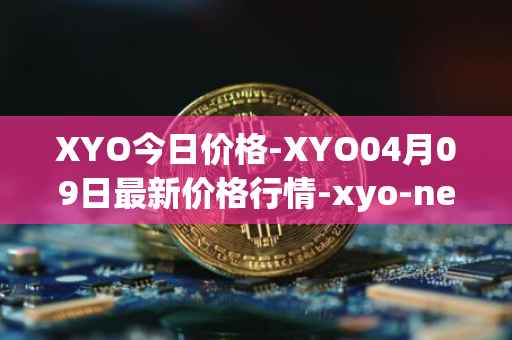 XYO今日价格-XYO04月09日最新价格行情-xyo-network最新走势消息