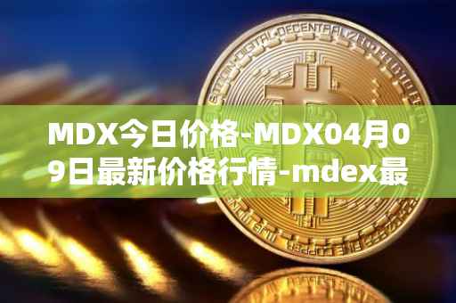 MDX今日价格-MDX04月09日最新价格行情-mdex最新走势消息