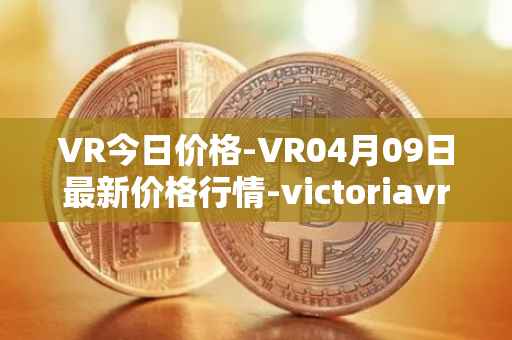 VR今日价格-VR04月09日最新价格行情-victoriavrtokens最新走势消息