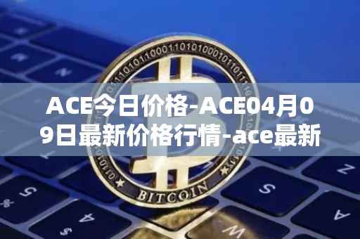 ACE今日价格-ACE04月09日最新价格行情-ace最新走势消息