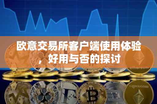 欧意交易所客户端使用体验，好用与否的探讨
