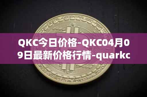 QKC今日价格-QKC04月09日最新价格行情-quarkchain最新走势消息