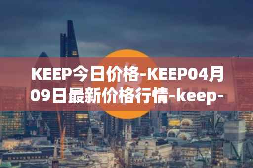 KEEP今日价格-KEEP04月09日最新价格行情-keep-network最新走势消息
