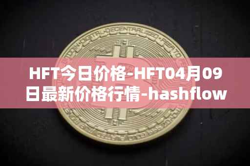 HFT今日价格-HFT04月09日最新价格行情-hashflow最新走势消息