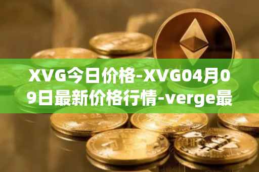 XVG今日价格-XVG04月09日最新价格行情-verge最新走势消息