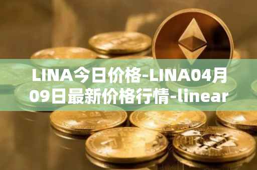 LINA今日价格-LINA04月09日最新价格行情-linear最新走势消息