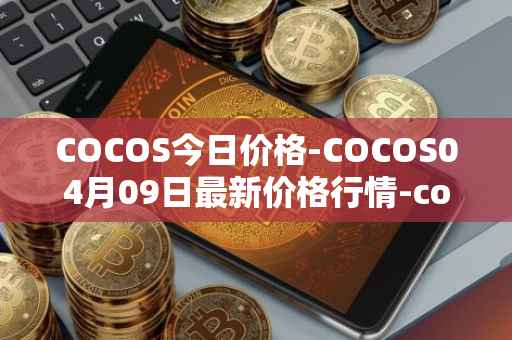 COCOS今日价格-COCOS04月09日最新价格行情-cocos-bcx最新走势消息