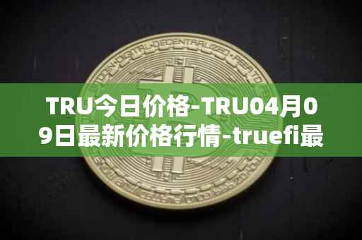 TRU今日价格-TRU04月09日最新价格行情-truefi最新走势消息