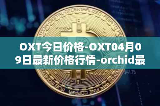 OXT今日价格-OXT04月09日最新价格行情-orchid最新走势消息
