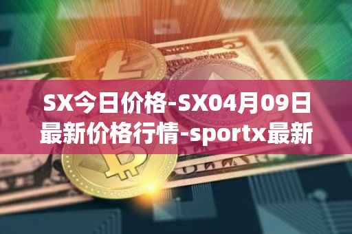 SX今日价格-SX04月09日最新价格行情-sportx最新走势消息