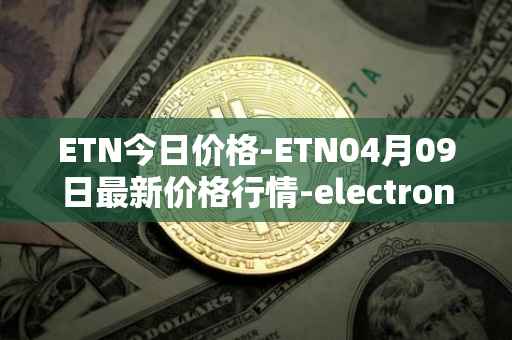 ETN今日价格-ETN04月09日最新价格行情-electroneum最新走势消息