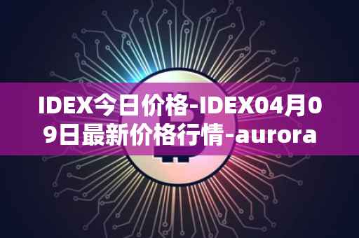 IDEX今日价格-IDEX04月09日最新价格行情-aurora-dao最新走势消息