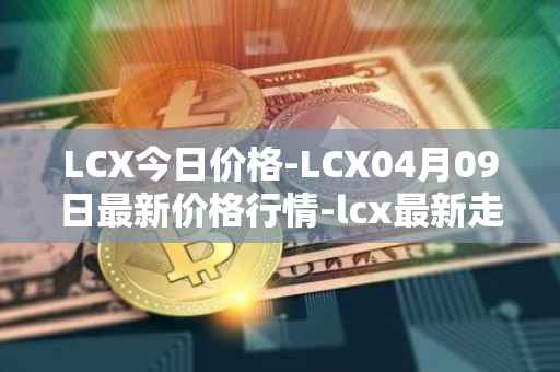 LCX今日价格-LCX04月09日最新价格行情-lcx最新走势消息