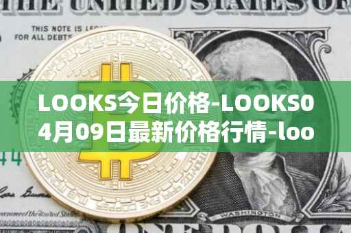 LOOKS今日价格-LOOKS04月09日最新价格行情-looksrare最新走势消息