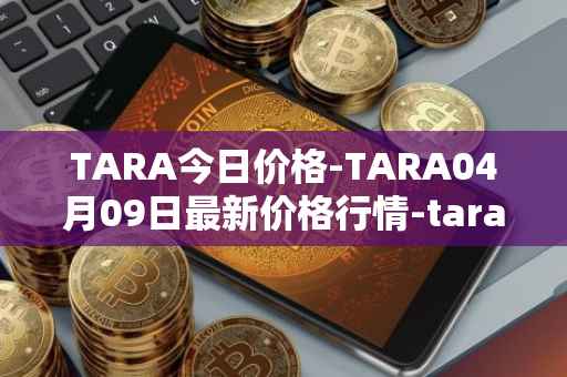 TARA今日价格-TARA04月09日最新价格行情-taraxa最新走势消息