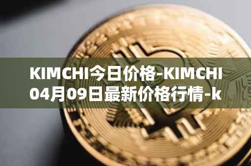 KIMCHI今日价格-KIMCHI04月09日最新价格行情-kimchi-finance最新走势消息