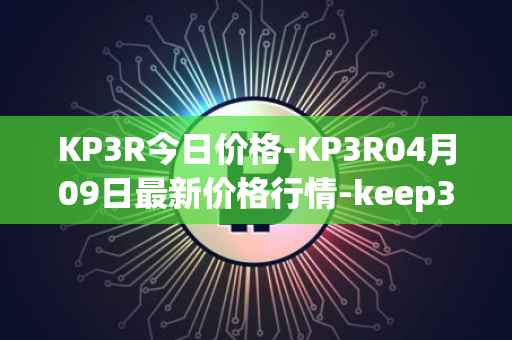 KP3R今日价格-KP3R04月09日最新价格行情-keep3rv1最新走势消息