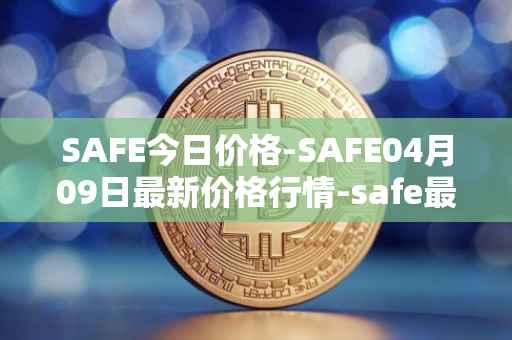SAFE今日价格-SAFE04月09日最新价格行情-safe最新走势消息