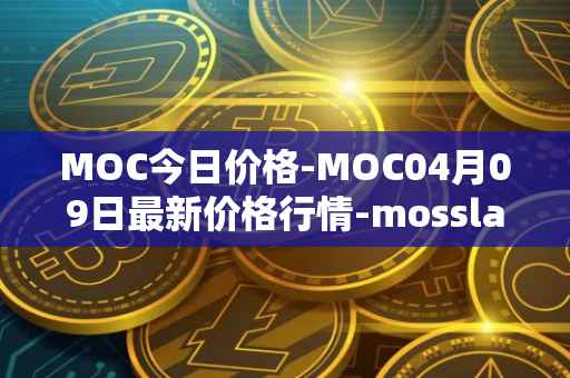 MOC今日价格-MOC04月09日最新价格行情-mossland最新走势消息