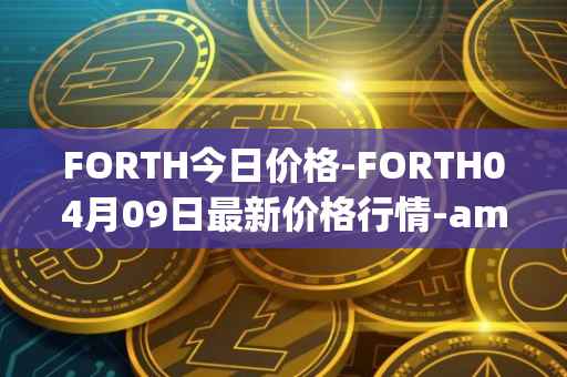 FORTH今日价格-FORTH04月09日最新价格行情-ampleforth-governance-token最新走势消息
